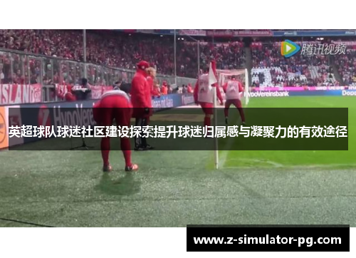 英超球队球迷社区建设探索提升球迷归属感与凝聚力的有效途径