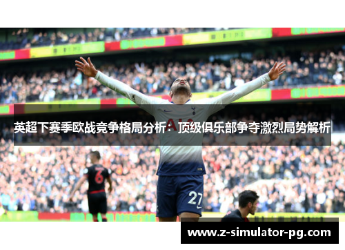 英超下赛季欧战竞争格局分析：顶级俱乐部争夺激烈局势解析