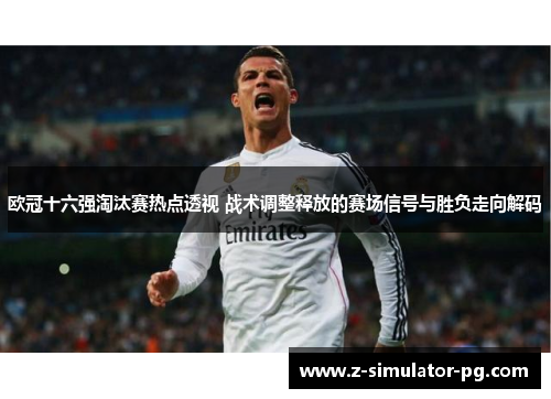 欧冠十六强淘汰赛热点透视 战术调整释放的赛场信号与胜负走向解码