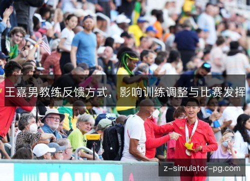 王嘉男教练反馈方式，影响训练调整与比赛发挥